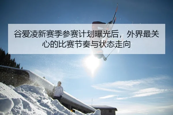 谷爱凌新赛季参赛计划曝光后，外界最关心的比赛节奏与状态走向
